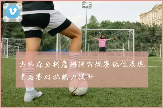 杰弗森分析詹姆斯常规赛低位表现季后赛对抗能力提升