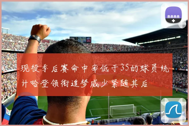 现役季后赛命中率低于35的球员统计哈登领衔追梦威少紧随其后