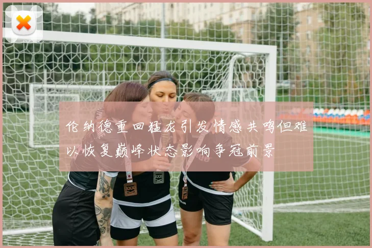 伦纳德重回猛龙引发情感共鸣但难以恢复巅峰状态影响争冠前景
