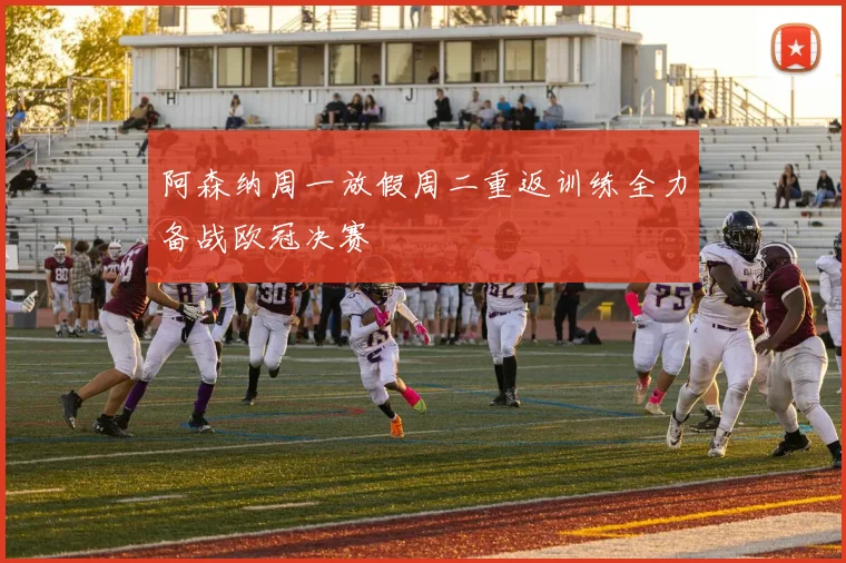 阿森纳周一放假周二重返训练全力备战欧冠决赛