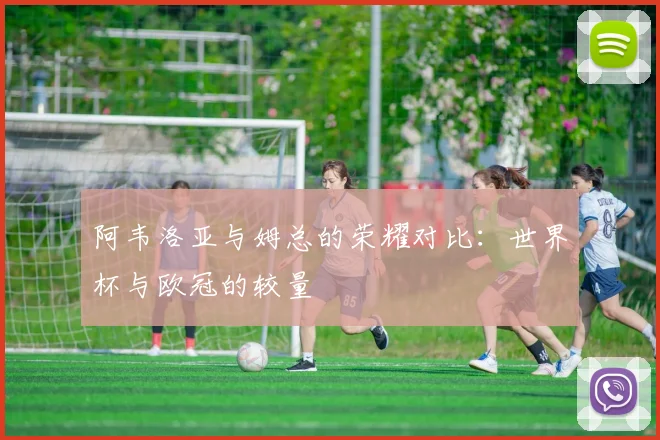 阿韦洛亚与姆总的荣耀对比：世界杯与欧冠的较量