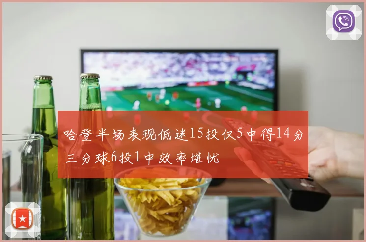哈登半场表现低迷15投仅5中得14分三分球6投1中效率堪忧