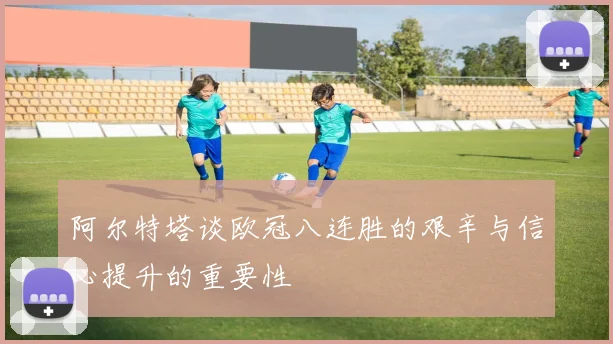 阿尔特塔谈欧冠八连胜的艰辛与信心提升的重要性