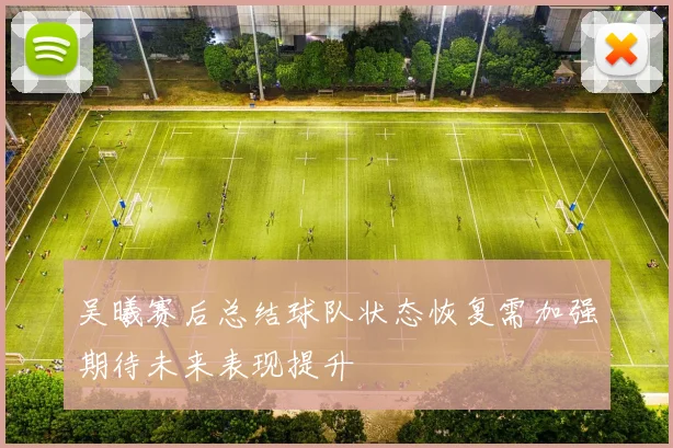 吴曦赛后总结球队状态恢复需加强期待未来表现提升