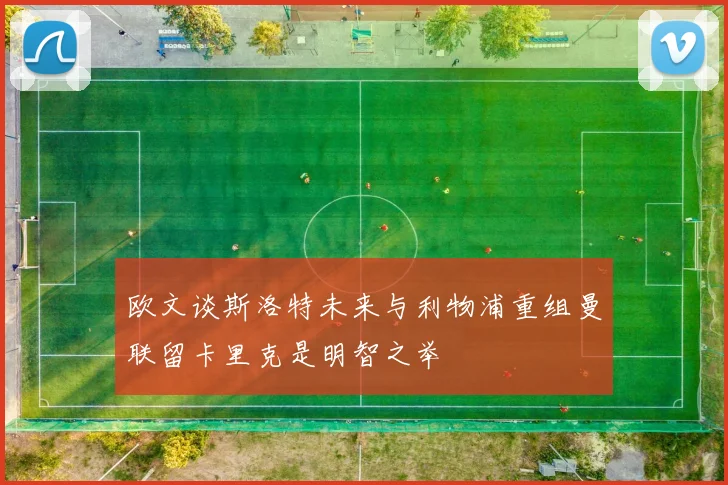 欧文谈斯洛特未来与利物浦重组曼联留卡里克是明智之举