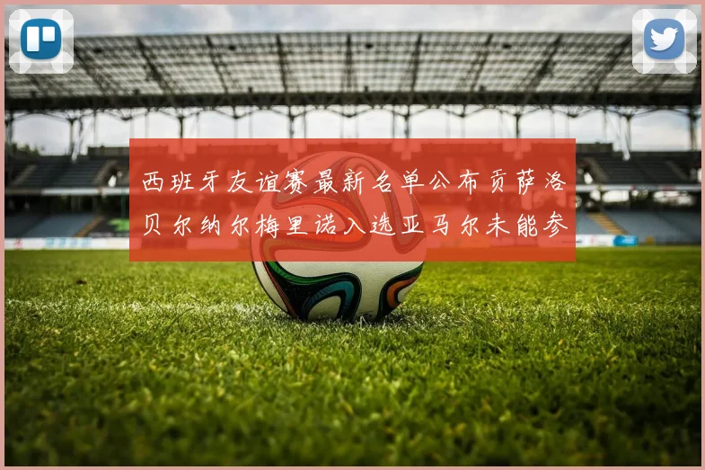 西班牙友谊赛最新名单公布贡萨洛贝尔纳尔梅里诺入选亚马尔未能参赛