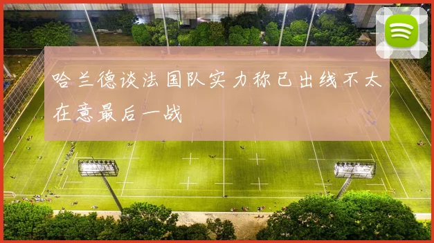 哈兰德谈法国队实力称已出线不太在意最后一战