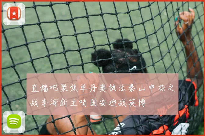 直播吧聚焦单丹奥执法泰山申花之战李海新主哨国安迎战英博