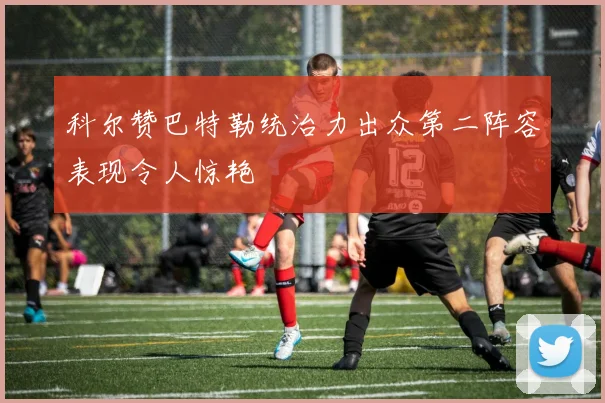 科尔赞巴特勒统治力出众第二阵容表现令人惊艳