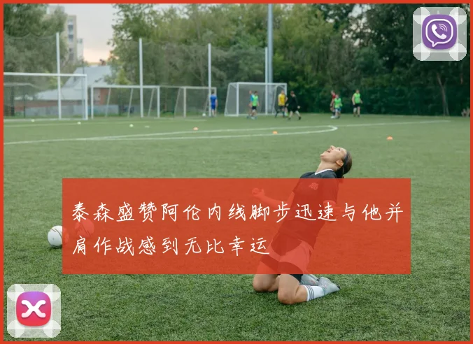 泰森盛赞阿伦内线脚步迅速与他并肩作战感到无比幸运