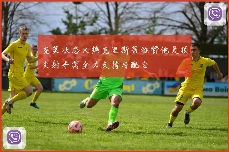 克莱状态火热克里斯蒂称赞他是顶尖射手需全力支持与配合