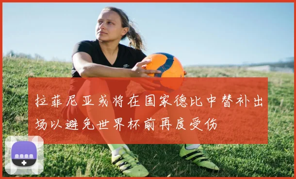 拉菲尼亚或将在国家德比中替补出场以避免世界杯前再度受伤