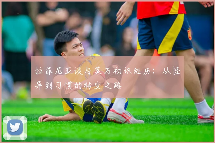 拉菲尼亚谈与莱万初识经历：从怪异到习惯的转变之路