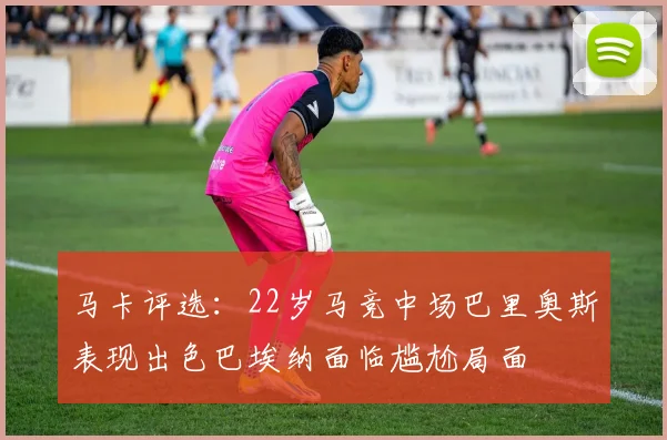 马卡评选：22岁马竞中场巴里奥斯表现出色巴埃纳面临尴尬局面