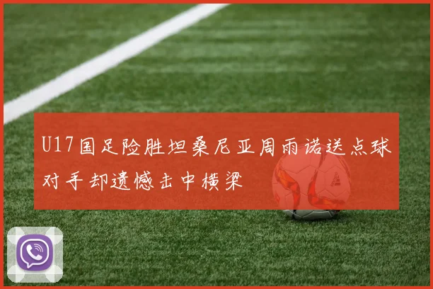 U17国足险胜坦桑尼亚周雨诺送点球对手却遗憾击中横梁