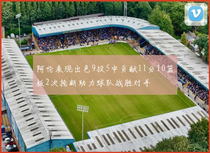 阿伦表现出色9投5中贡献11分10篮板2次抢断助力球队战胜对手