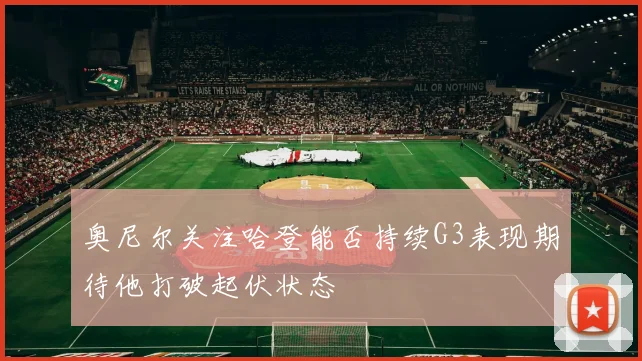 奥尼尔关注哈登能否持续G3表现期待他打破起伏状态