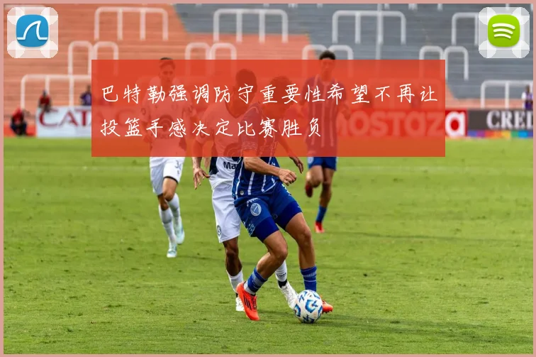 巴特勒强调防守重要性希望不再让投篮手感决定比赛胜负